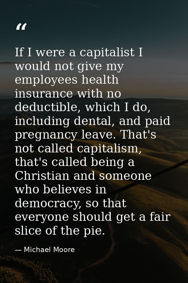 If I were a capitalist I would not give my employees health insurance with no deductible, which I do, including dental,  — Michael Moore
