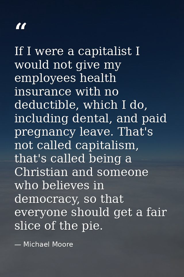 If I were a capitalist I would not give my employees health insurance with no deductible, which I do, including dental,  — Michael Moore