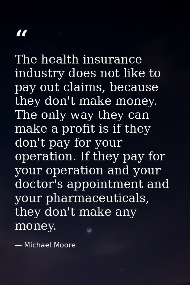 The health insurance industry does not like to pay out claims, because they don't make money. The only way they can make — Michael Moore