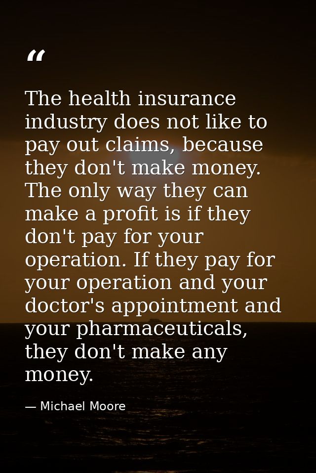 The health insurance industry does not like to pay out claims, because they don't make money. The only way they can make — Michael Moore