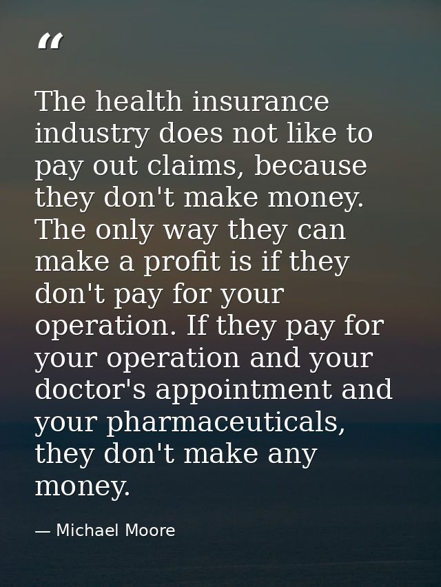 The health insurance industry does not like to pay out claims, because they don't make money. The only way they can make — Michael Moore
