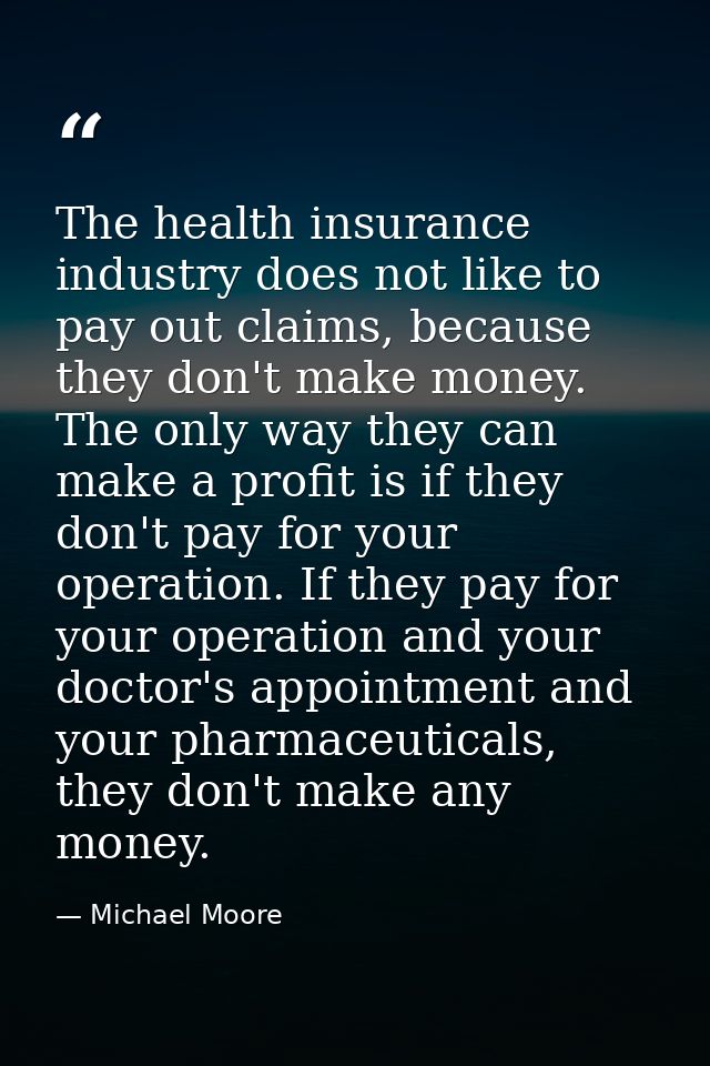 The health insurance industry does not like to pay out claims, because they don't make money. The only way they can make — Michael Moore