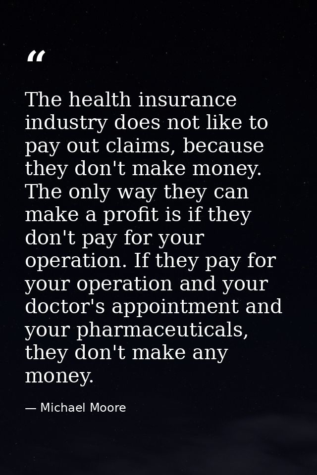 The health insurance industry does not like to pay out claims, because they don't make money. The only way they can make — Michael Moore