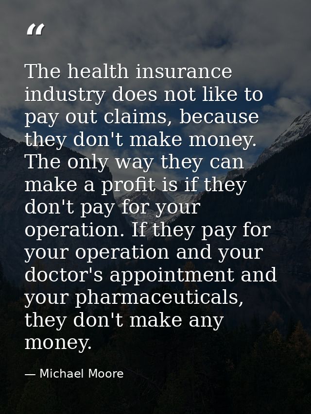 The health insurance industry does not like to pay out claims, because they don't make money. The only way they can make — Michael Moore