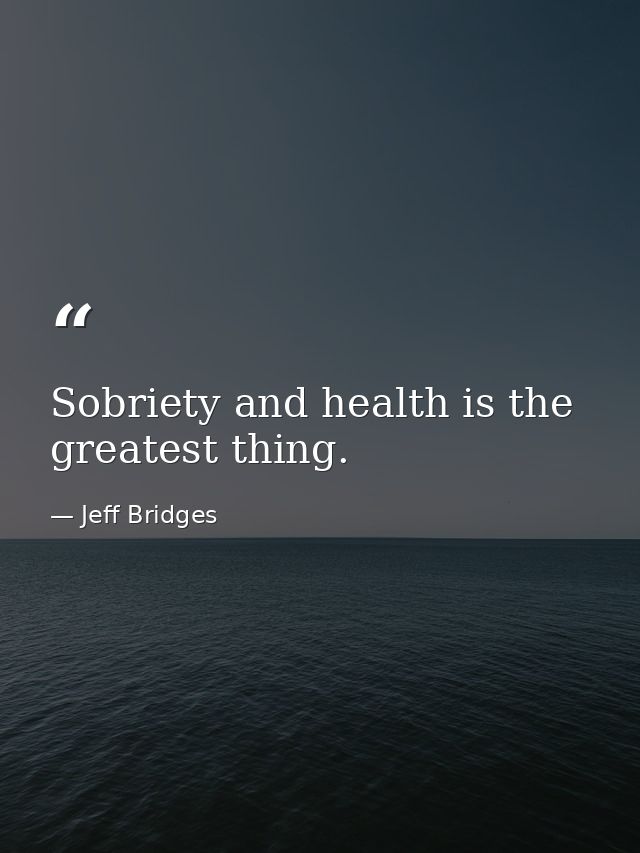 Sobriety and health is the greatest thing. — Jeff Bridges