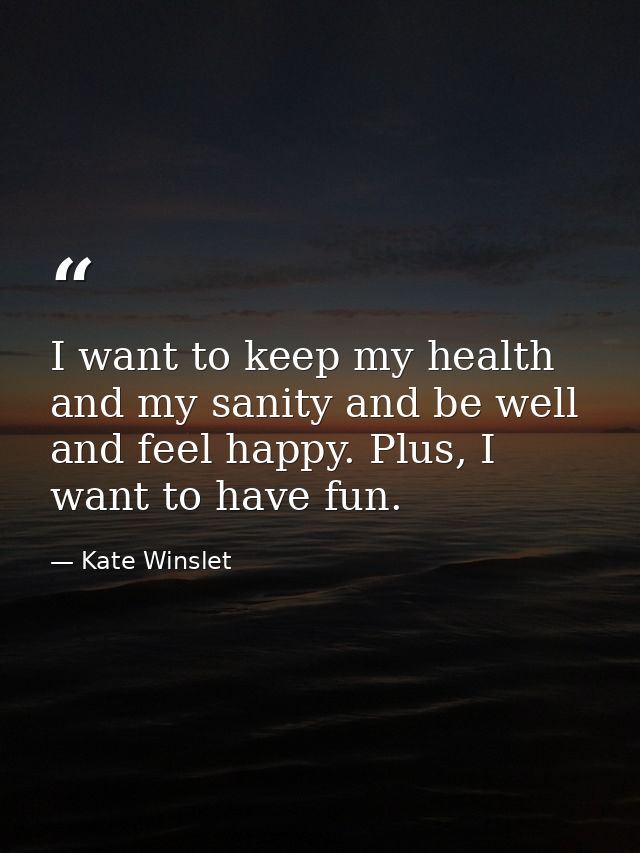 I want to keep my health and my sanity and be well and feel happy. Plus, I want to have fun. — Kate Winslet