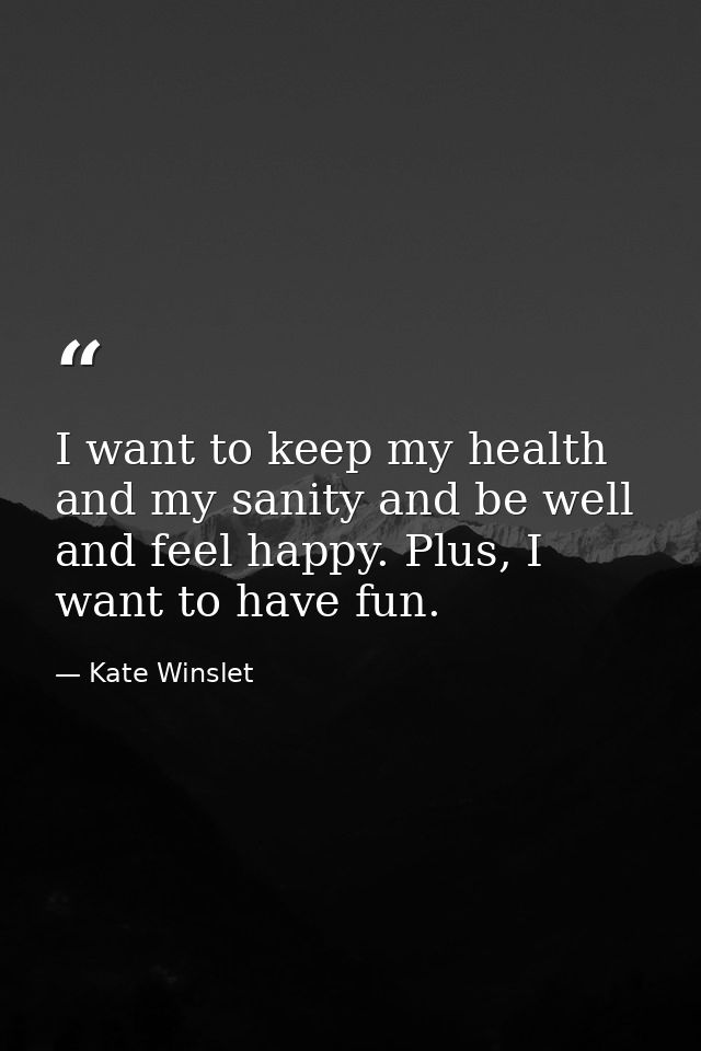 I want to keep my health and my sanity and be well and feel happy. Plus, I want to have fun. — Kate Winslet