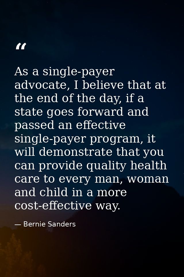 As a single-payer advocate, I believe that at the end of the day, if a state goes forward and passed an effective single — Bernie Sanders