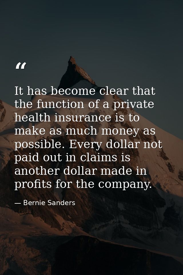 It has become clear that the function of a private health insurance is to make as much money as possible. Every dollar n — Bernie Sanders