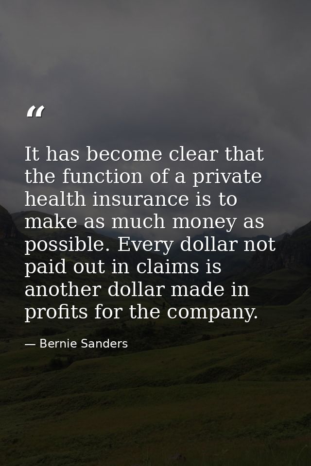 It has become clear that the function of a private health insurance is to make as much money as possible. Every dollar n — Bernie Sanders