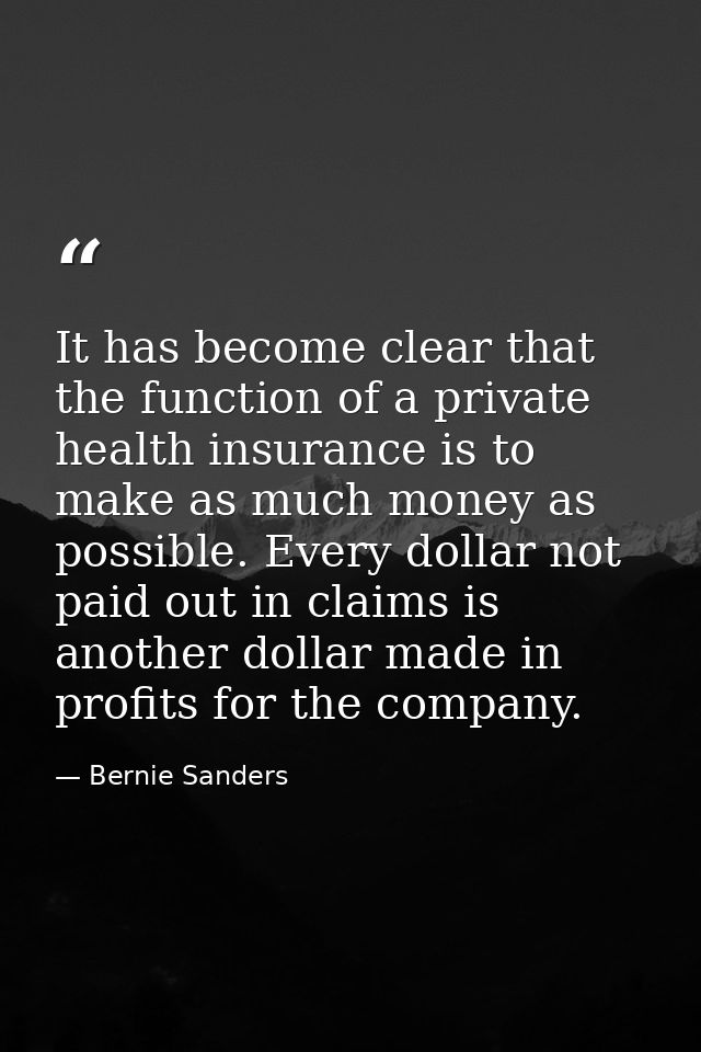 It has become clear that the function of a private health insurance is to make as much money as possible. Every dollar n — Bernie Sanders