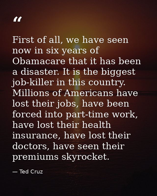 First of all, we have seen now in six years of Obamacare that it has been a disaster. It is the biggest job-killer in th — Ted Cruz