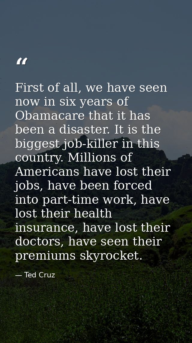 First of all, we have seen now in six years of Obamacare that it has been a disaster. It is the biggest job-killer in th — Ted Cruz