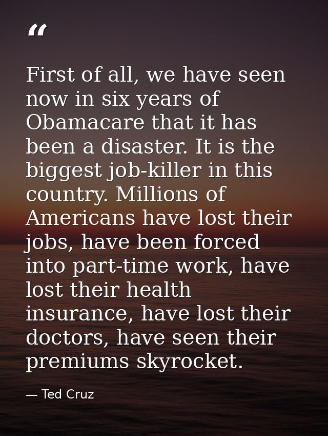 First of all, we have seen now in six years of Obamacare that it has been a disaster. It is the biggest job-killer in th — Ted Cruz