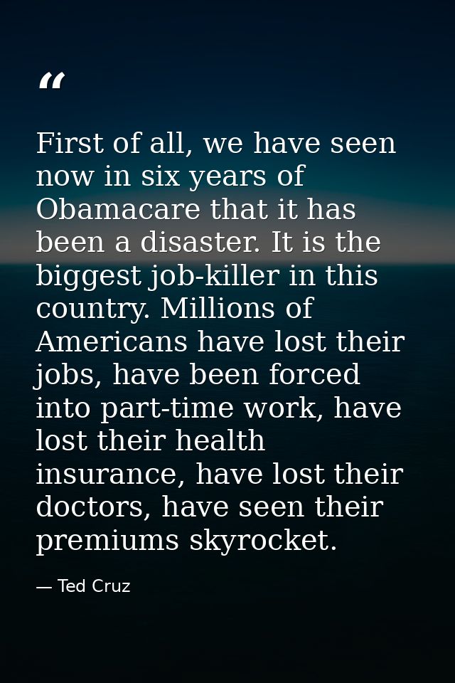 First of all, we have seen now in six years of Obamacare that it has been a disaster. It is the biggest job-killer in th — Ted Cruz