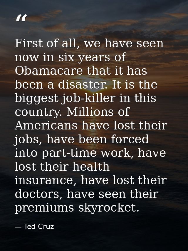 First of all, we have seen now in six years of Obamacare that it has been a disaster. It is the biggest job-killer in th — Ted Cruz