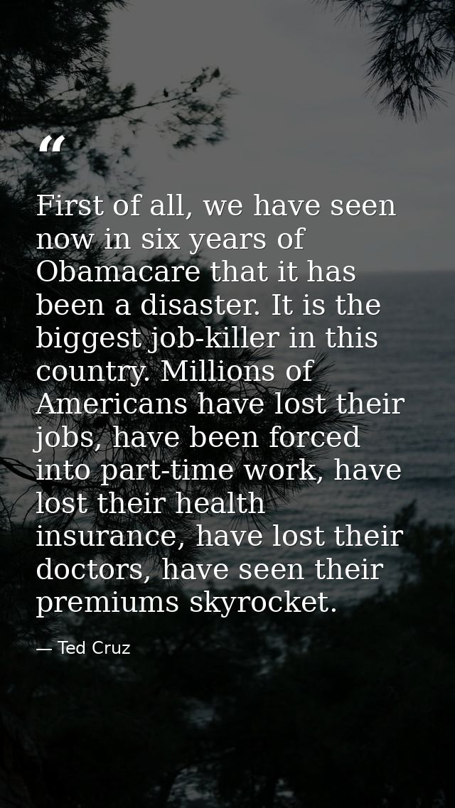 First of all, we have seen now in six years of Obamacare that it has been a disaster. It is the biggest job-killer in th — Ted Cruz