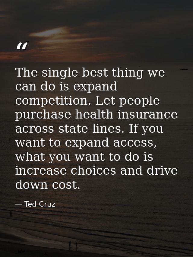 The single best thing we can do is expand competition. Let people purchase health insurance across state lines. If you w — Ted Cruz