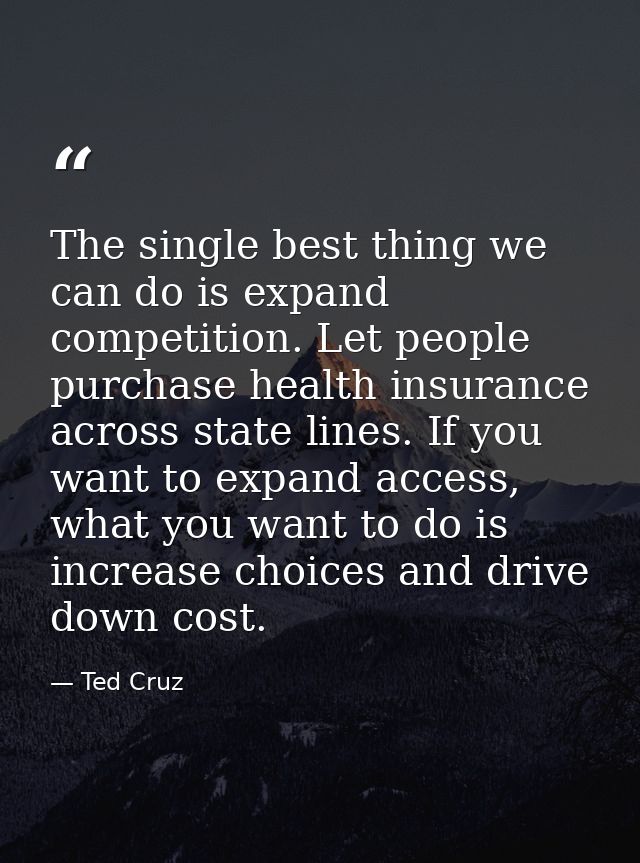The single best thing we can do is expand competition. Let people purchase health insurance across state lines. If you w — Ted Cruz