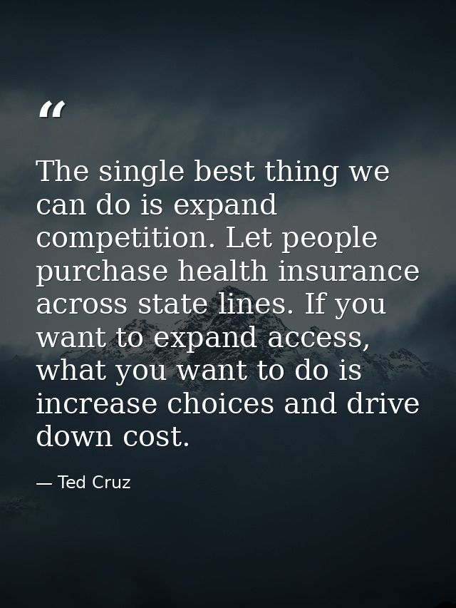 The single best thing we can do is expand competition. Let people purchase health insurance across state lines. If you w — Ted Cruz