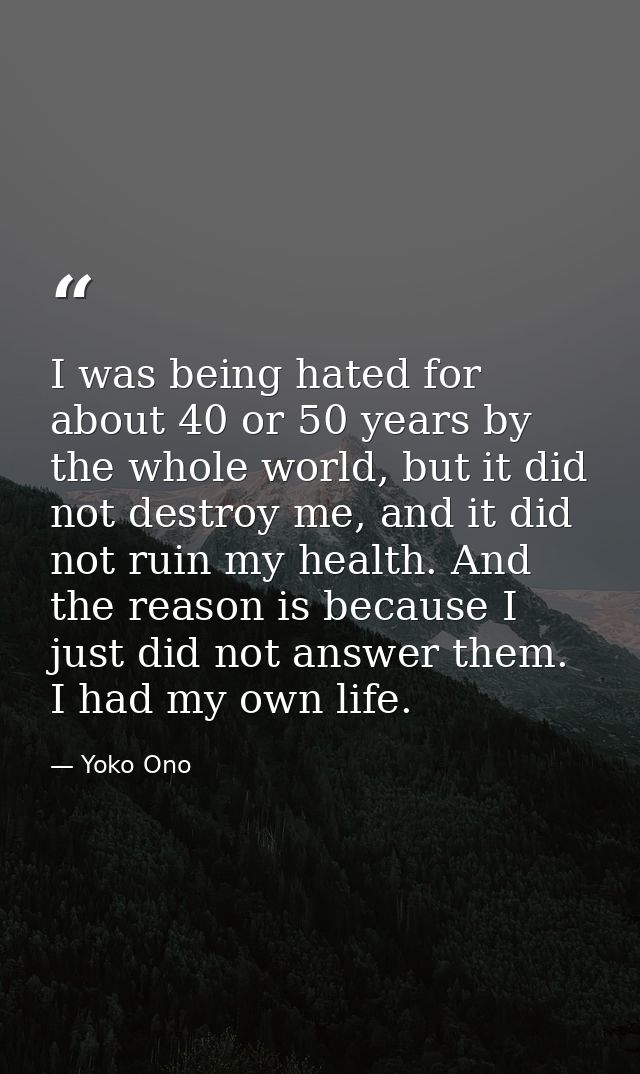 I was being hated for about 40 or 50 years by the whole world, but it did not destroy me, and it did not ruin my health. — Yoko Ono
