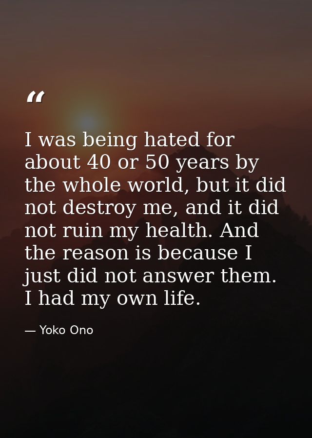 I was being hated for about 40 or 50 years by the whole world, but it did not destroy me, and it did not ruin my health. — Yoko Ono