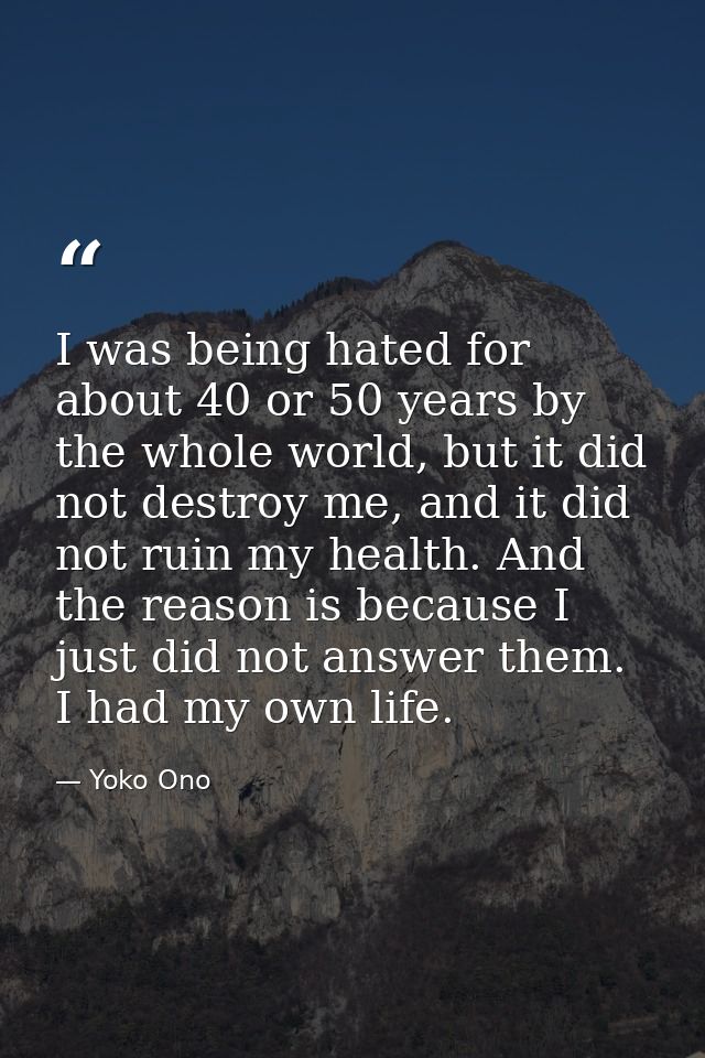 I was being hated for about 40 or 50 years by the whole world, but it did not destroy me, and it did not ruin my health. — Yoko Ono