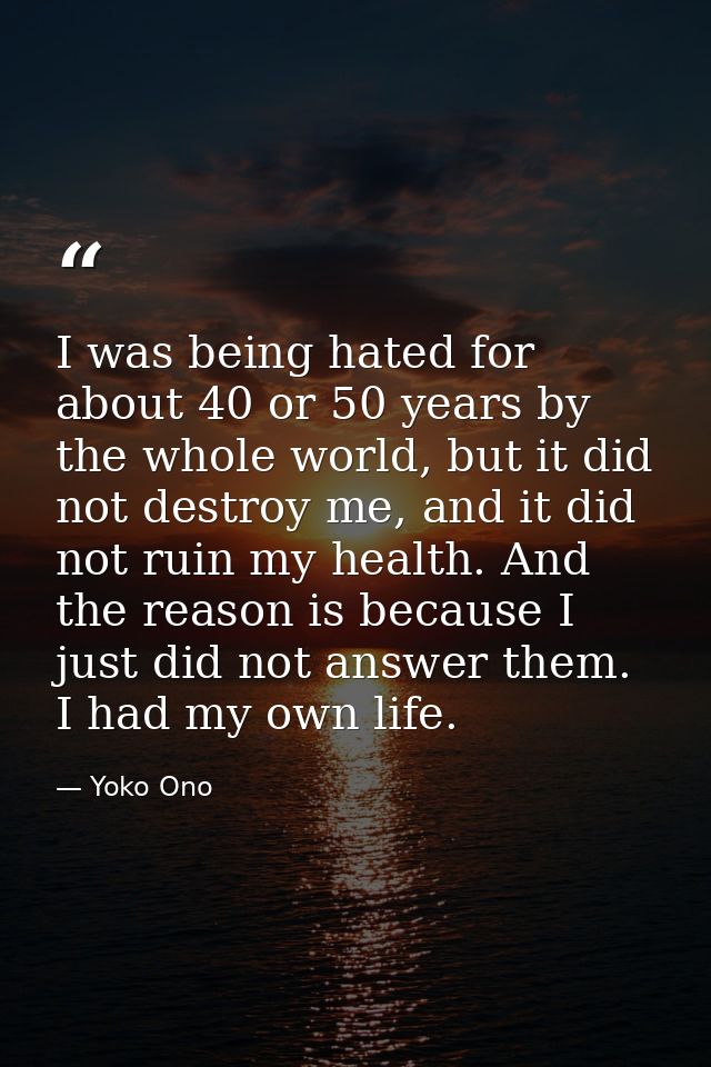 I was being hated for about 40 or 50 years by the whole world, but it did not destroy me, and it did not ruin my health. — Yoko Ono