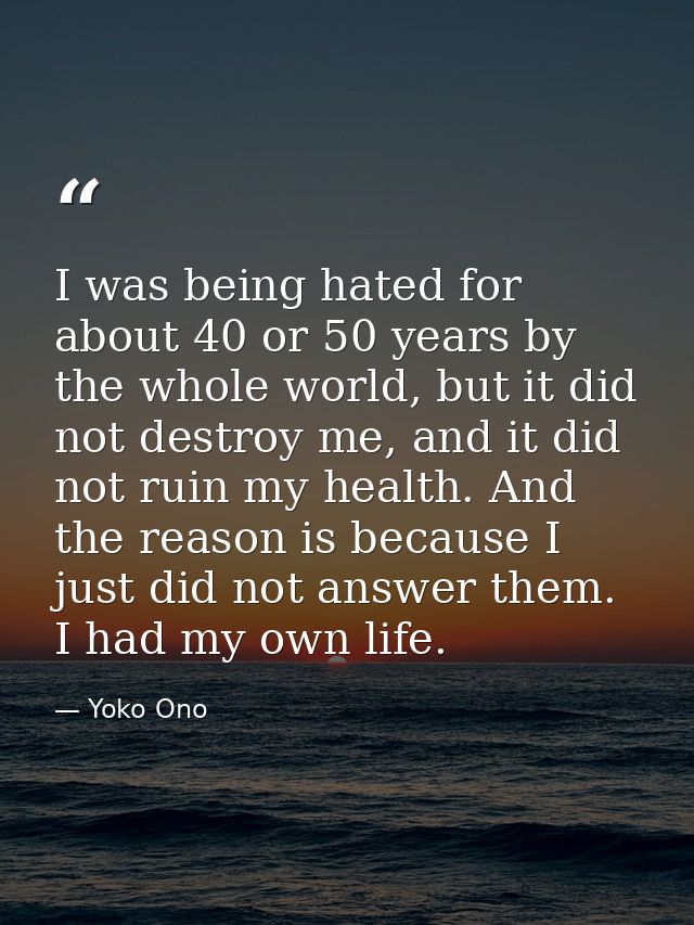 I was being hated for about 40 or 50 years by the whole world, but it did not destroy me, and it did not ruin my health. — Yoko Ono