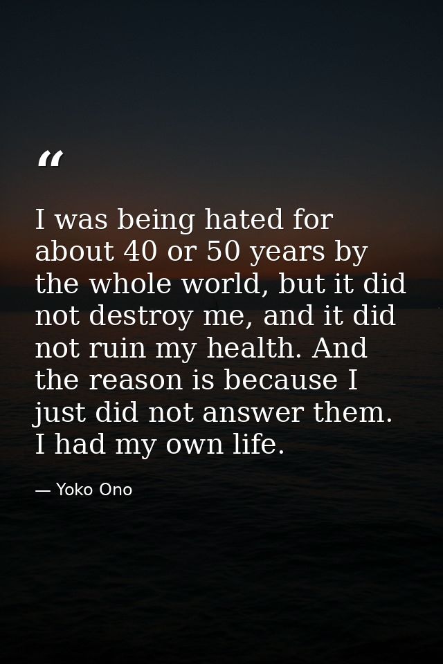 I was being hated for about 40 or 50 years by the whole world, but it did not destroy me, and it did not ruin my health. — Yoko Ono
