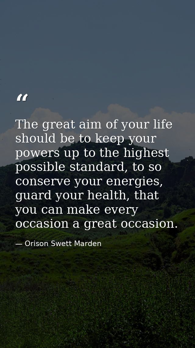 The great aim of your life should be to keep your powers up to the highest possible standard, to so conserve your energi — Orison Swett Marden