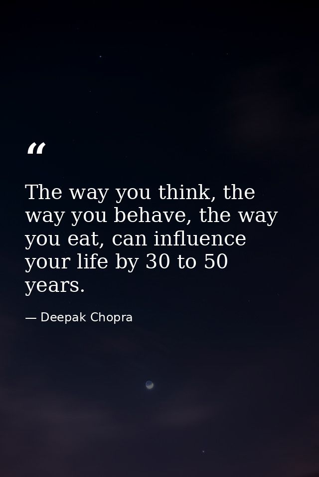 The way you think, the way you behave, the way you eat, can influence your life by 30 to 50 years. — Deepak Chopra