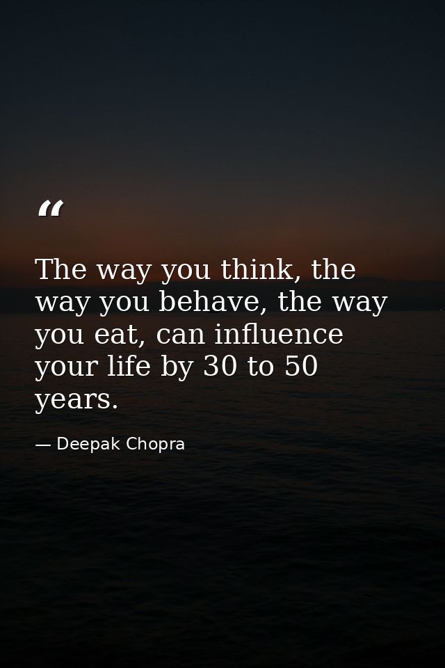 The way you think, the way you behave, the way you eat, can influence your life by 30 to 50 years. — Deepak Chopra