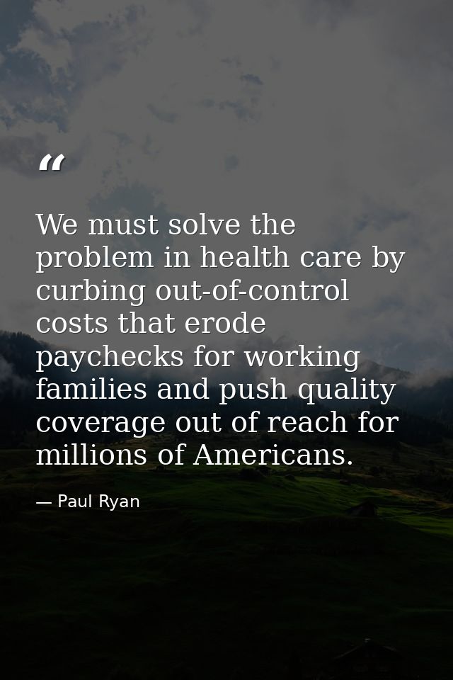 We must solve the problem in health care by curbing out-of-control costs that erode paychecks for working families and p — Paul Ryan