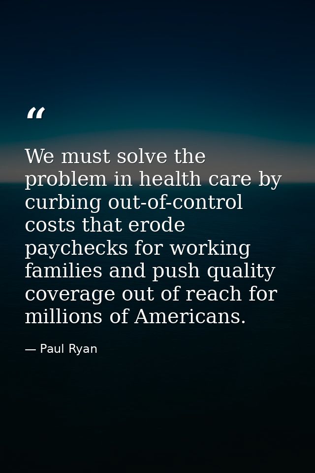 We must solve the problem in health care by curbing out-of-control costs that erode paychecks for working families and p — Paul Ryan