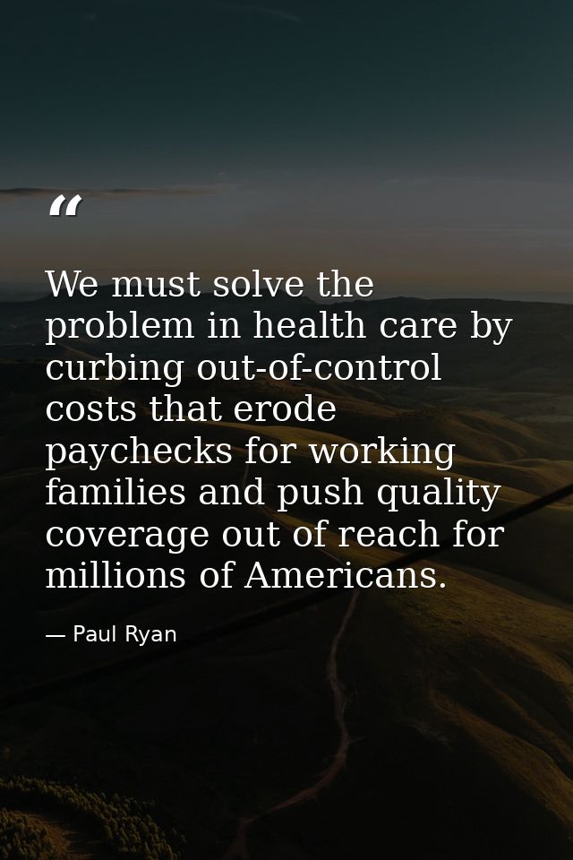 We must solve the problem in health care by curbing out-of-control costs that erode paychecks for working families and p — Paul Ryan
