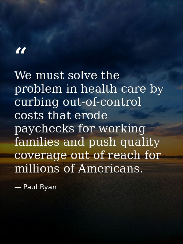 We must solve the problem in health care by curbing out-of-control costs that erode paychecks for working families and p — Paul Ryan