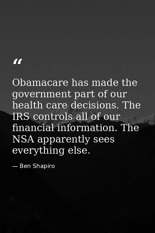 Obamacare has made the government part of our health care decisions. The IRS controls all of our financial information.  — Ben Shapiro