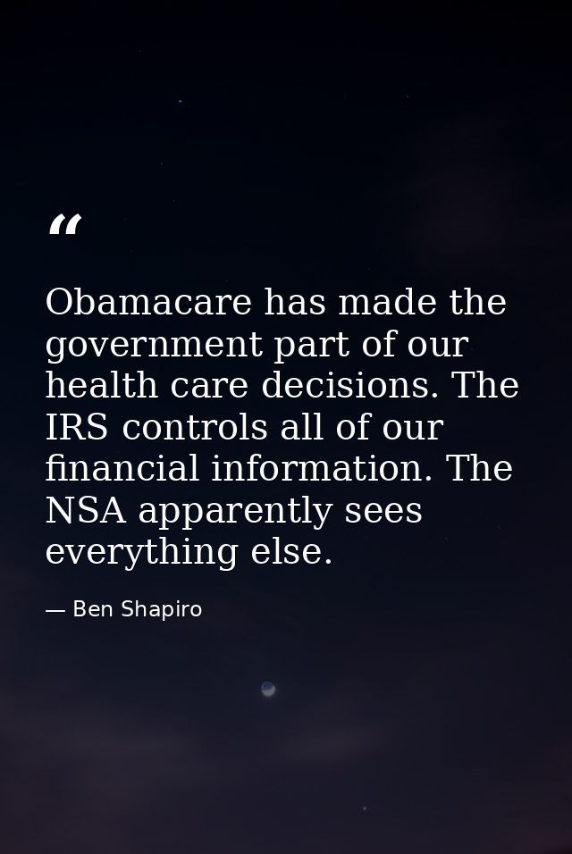 Obamacare has made the government part of our health care decisions. The IRS controls all of our financial information.  — Ben Shapiro