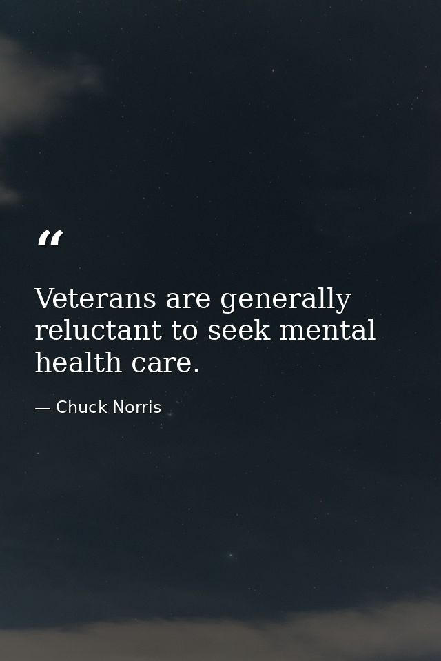 Veterans are generally reluctant to seek mental health care. — Chuck Norris