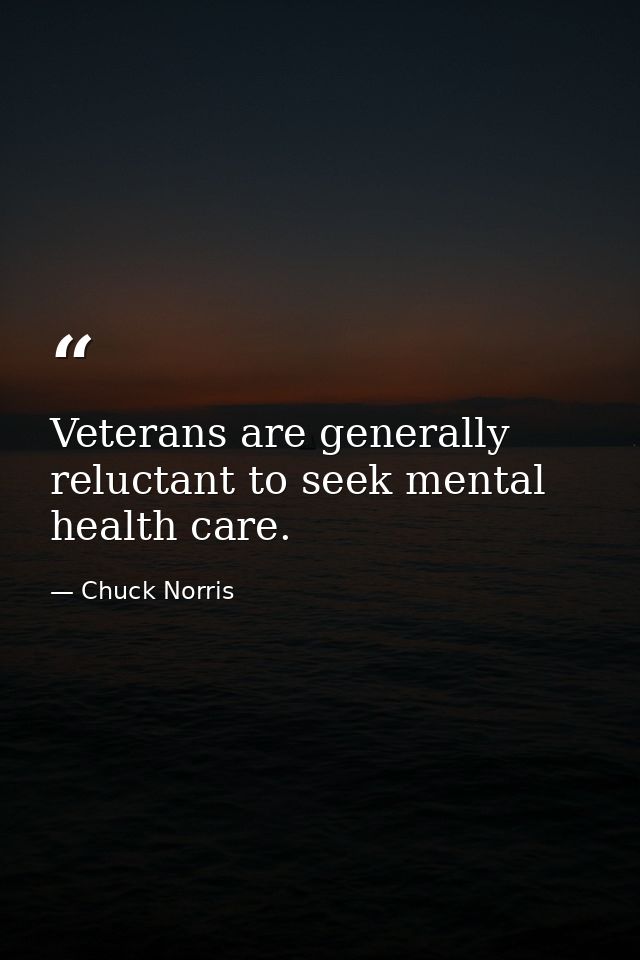 Veterans are generally reluctant to seek mental health care. — Chuck Norris