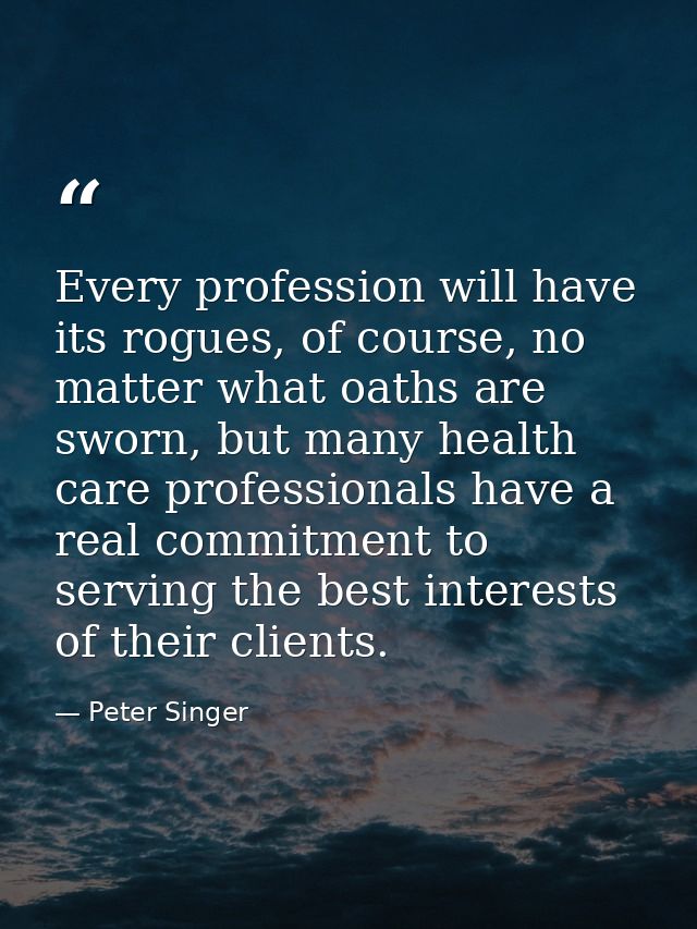 Every profession will have its rogues, of course, no matter what oaths are sworn, but many health care professionals hav — Peter Singer