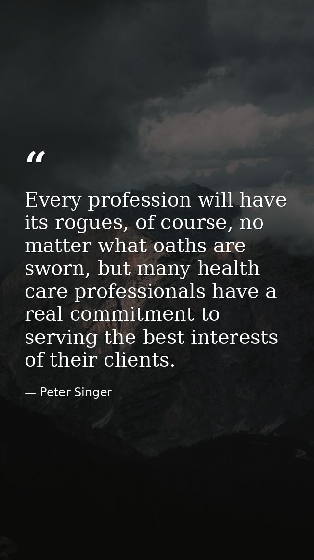 Every profession will have its rogues, of course, no matter what oaths are sworn, but many health care professionals hav — Peter Singer