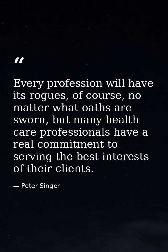 Every profession will have its rogues, of course, no matter what oaths are sworn, but many health care professionals hav — Peter Singer
