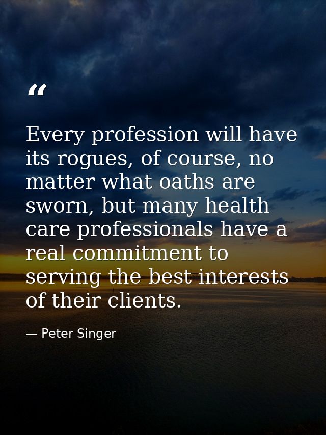 Every profession will have its rogues, of course, no matter what oaths are sworn, but many health care professionals hav — Peter Singer