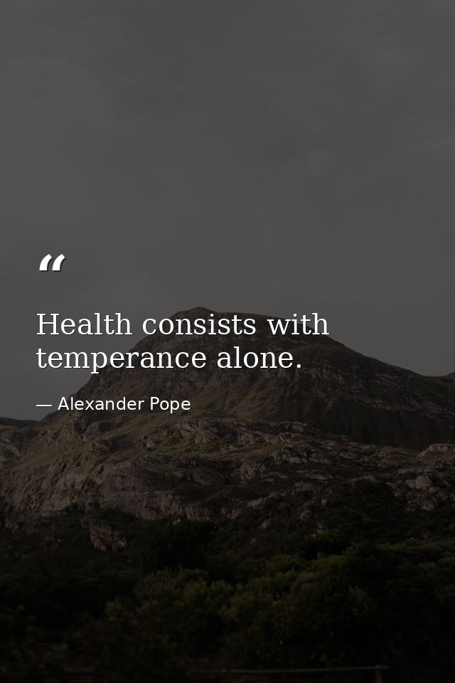 Health consists with temperance alone. — Alexander Pope