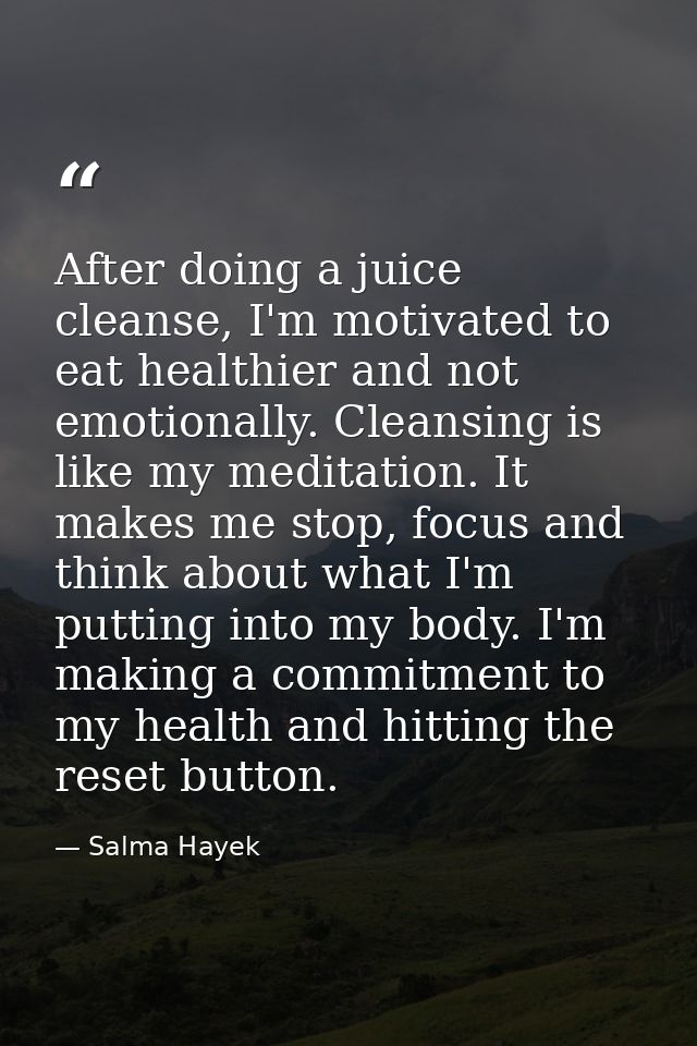 After doing a juice cleanse, I'm motivated to eat healthier and not emotionally. Cleansing is like my meditation. It mak — Salma Hayek