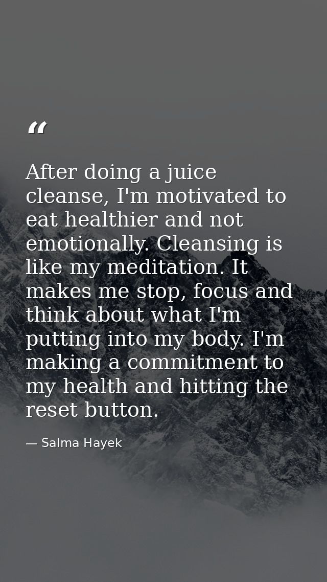 After doing a juice cleanse, I'm motivated to eat healthier and not emotionally. Cleansing is like my meditation. It mak — Salma Hayek