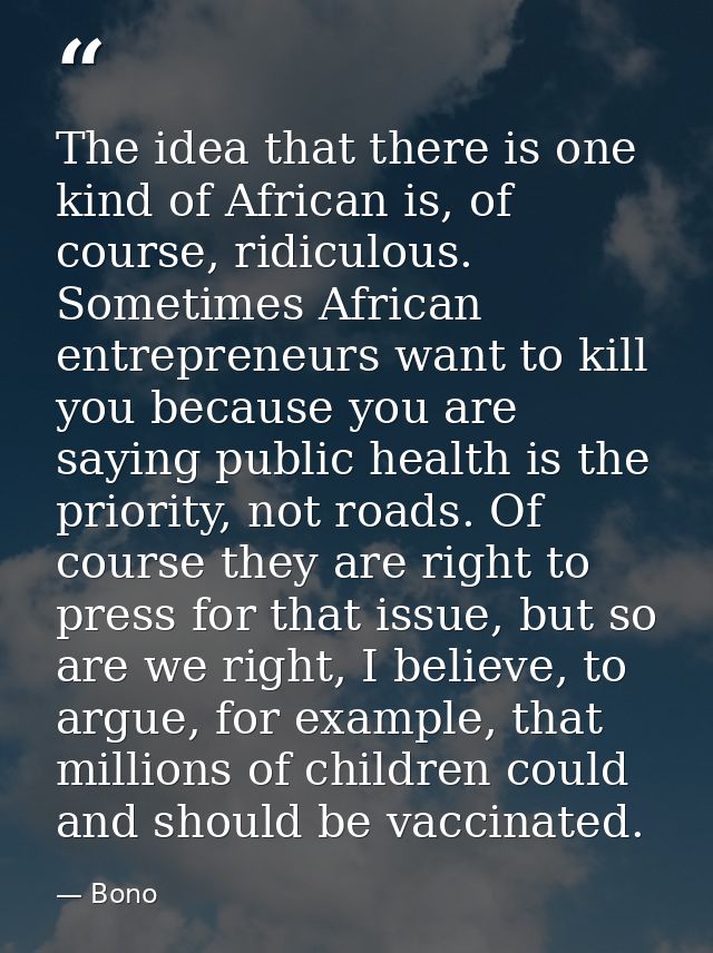 The idea that there is one kind of African is, of course, ridiculous. Sometimes African entrepreneurs want to kill you b — Bono