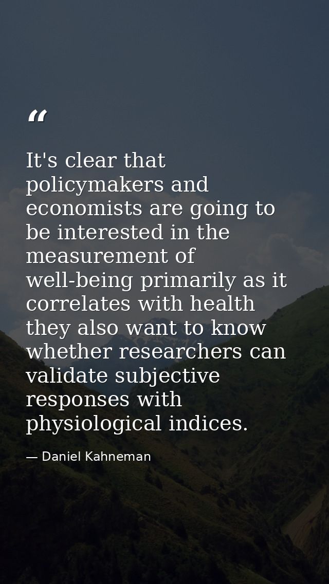 It's clear that policymakers and economists are going to be interested in the measurement of well-being primarily as it  — Daniel Kahneman